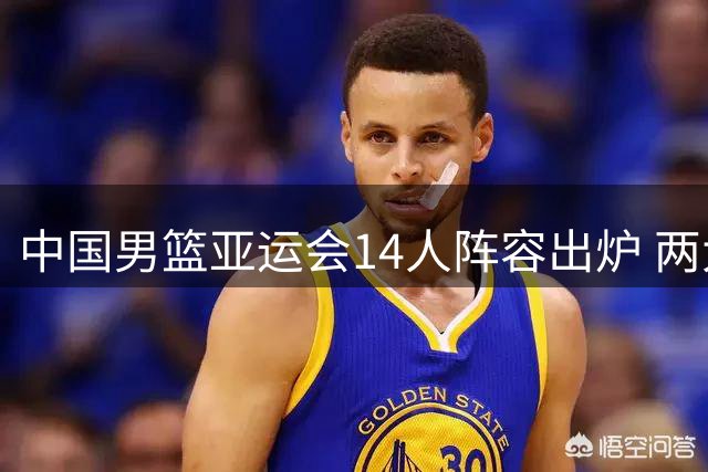 中国男篮亚运会14人阵容出炉 两大新星入选杨瀚森缺席