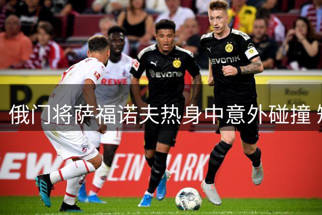 俄门将萨福诺夫热身中意外碰撞 短暂眩晕后坚持训练