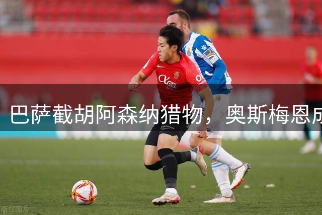 巴萨截胡阿森纳猎物，奥斯梅恩成争抢焦点